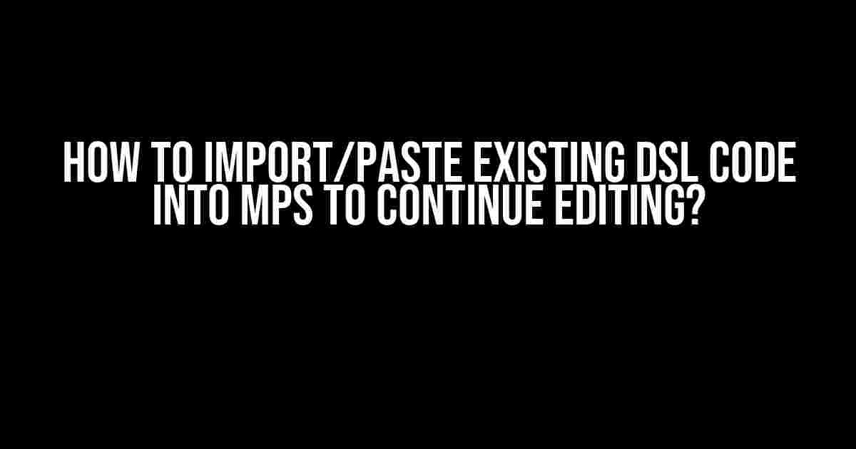 How to Import/Paste Existing DSL Code into MPS to Continue Editing?