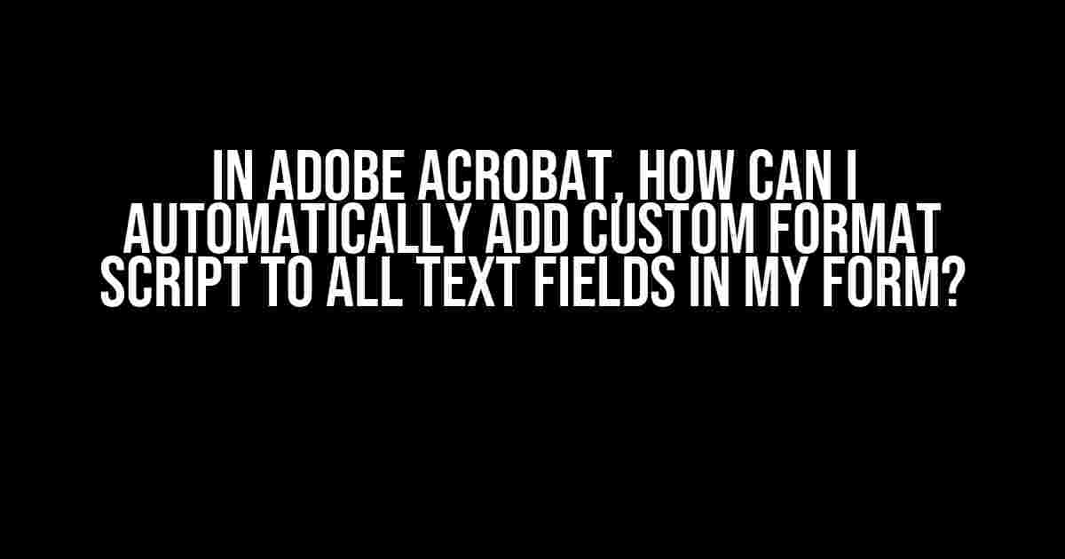 In Adobe Acrobat, How Can I Automatically Add Custom Format Script to All Text Fields in My Form?