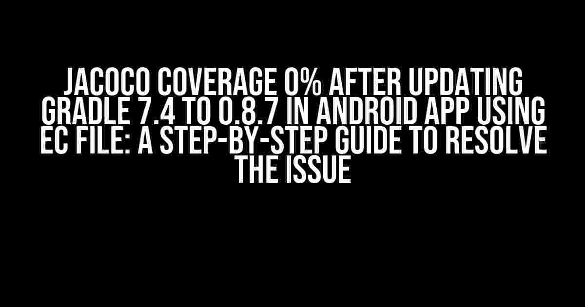 Jacoco Coverage 0% After Updating Gradle 7.4 to 0.8.7 in Android App using EC File: A Step-by-Step Guide to Resolve the Issue