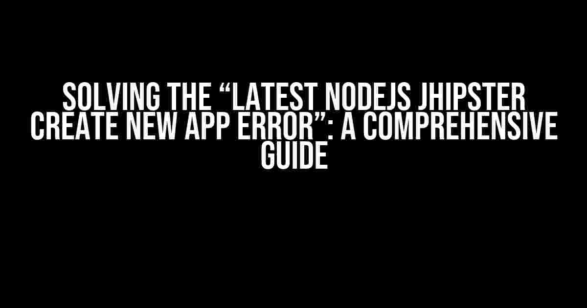 Solving the “Latest NodeJS JHipster Create New App Error”: A Comprehensive Guide