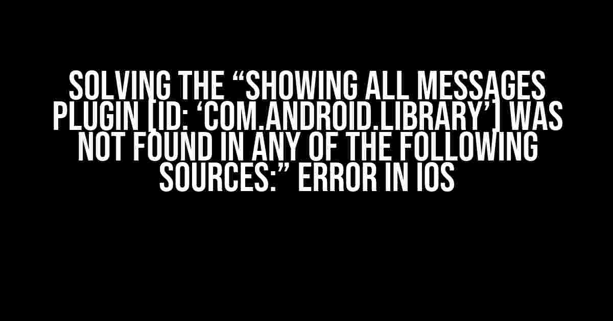 Solving the “Showing All Messages Plugin [id: ‘com.android.library’] was not found in any of the following sources:” Error in iOS