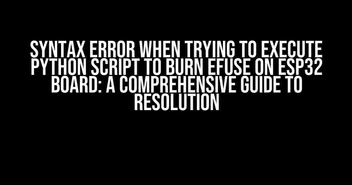 Syntax Error When Trying to Execute Python Script to Burn EFUSE on ESP32 Board: A Comprehensive Guide to Resolution