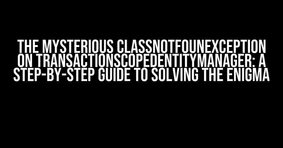 The Mysterious ClassNotFounException on TransactionScopedEntityManager: A Step-by-Step Guide to Solving the Enigma