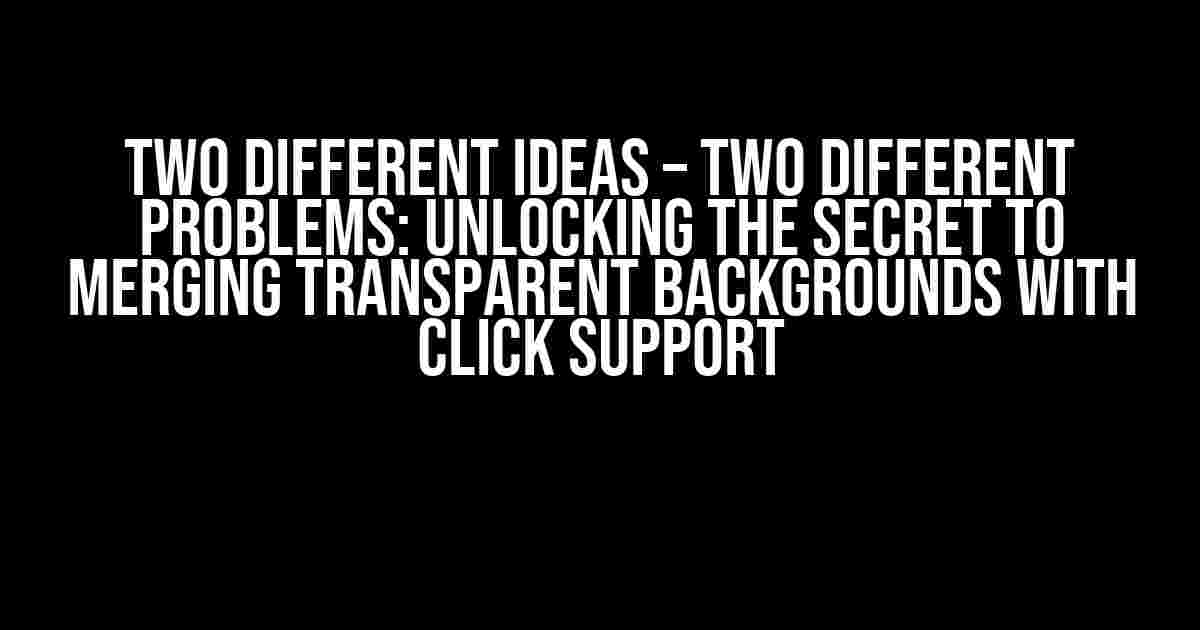 Two Different Ideas – Two Different Problems: Unlocking the Secret to Merging Transparent Backgrounds with Click Support